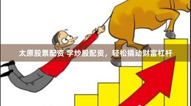 太原股票配资 学炒股配资，轻松撬动财富杠杆