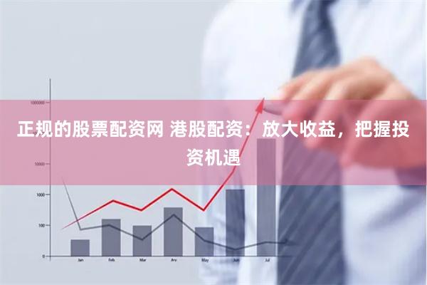正规的股票配资网 港股配资：放大收益，把握投资机遇