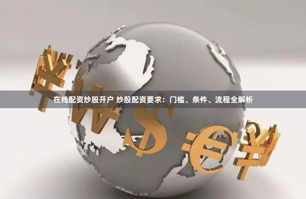 在线配资炒股开户 炒股配资要求：门槛、条件、流程全解析