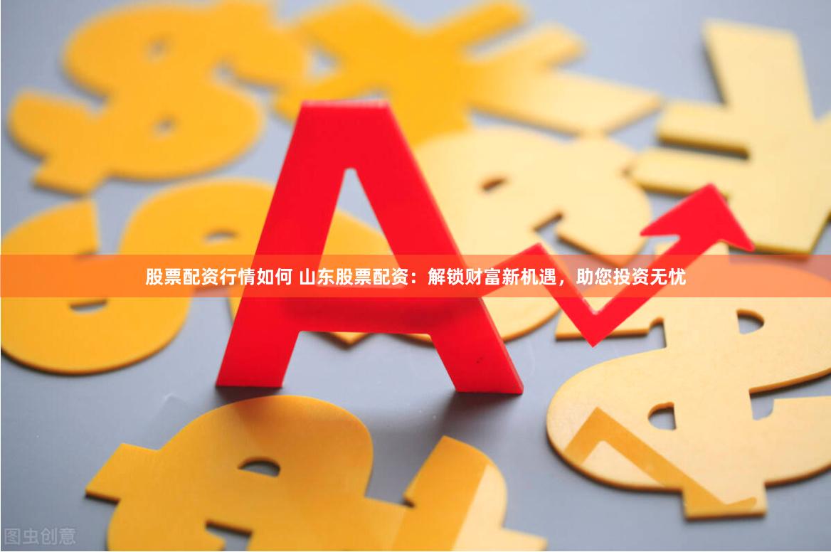 股票配资行情如何 山东股票配资：解锁财富新机遇，助您投资无忧