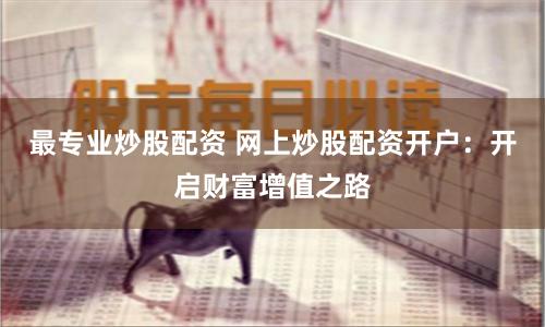 最专业炒股配资 网上炒股配资开户：开启财富增值之路