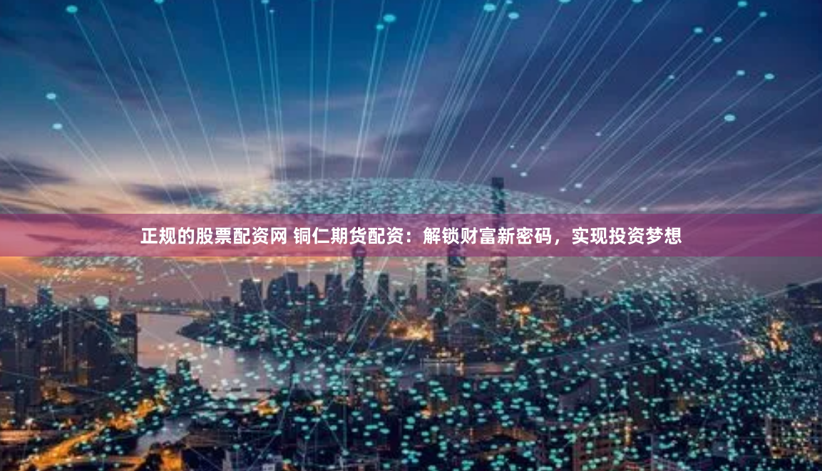 正规的股票配资网 铜仁期货配资：解锁财富新密码，实现投资梦想