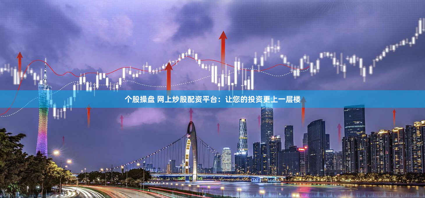 个股操盘 网上炒股配资平台：让您的投资更上一层楼