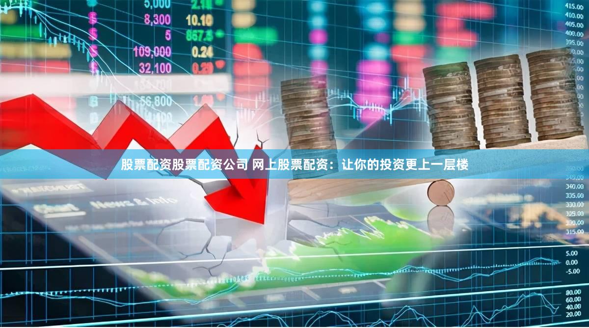 股票配资股票配资公司 网上股票配资：让你的投资更上一层楼