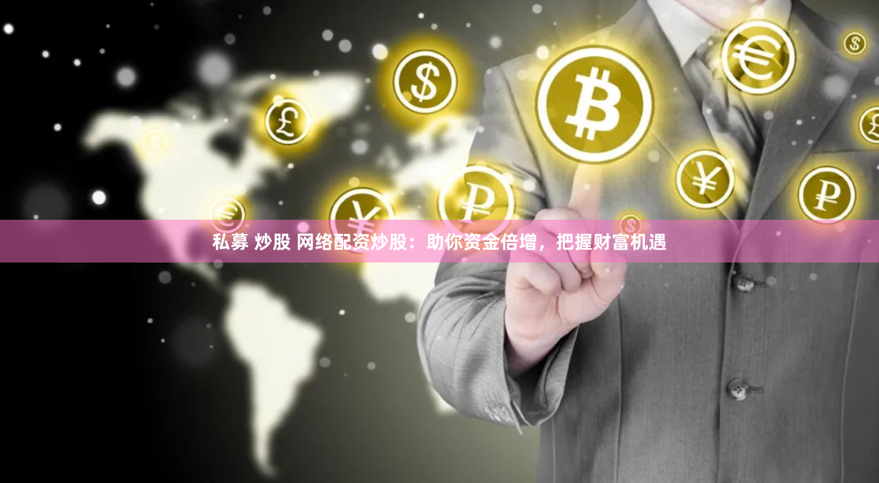 私募 炒股 网络配资炒股：助你资金倍增，把握财富机遇