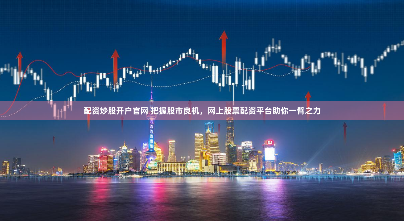 配资炒股开户官网 把握股市良机，网上股票配资平台助你一臂之力