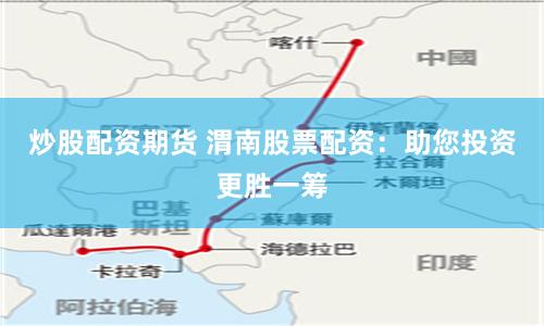 炒股配资期货 渭南股票配资：助您投资更胜一筹