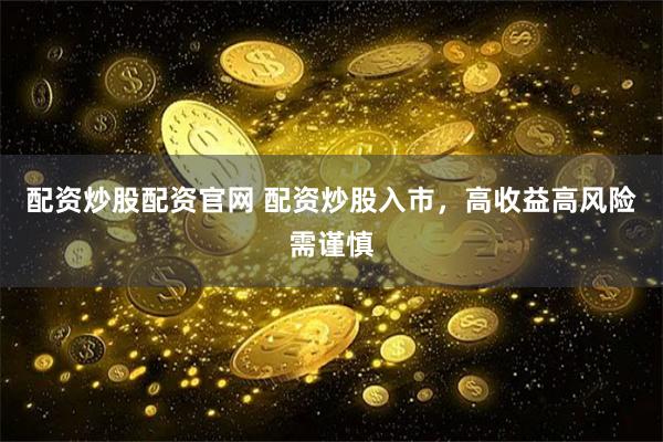 配资炒股配资官网 配资炒股入市，高收益高风险需谨慎