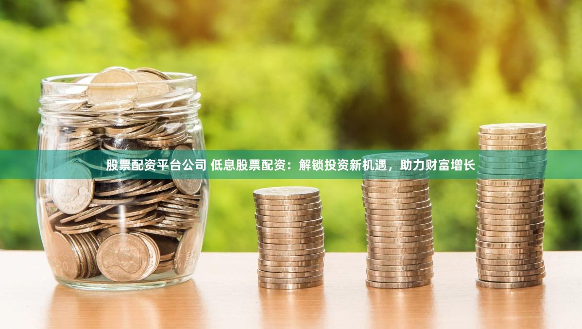 股票配资平台公司 低息股票配资：解锁投资新机遇，助力财富增长