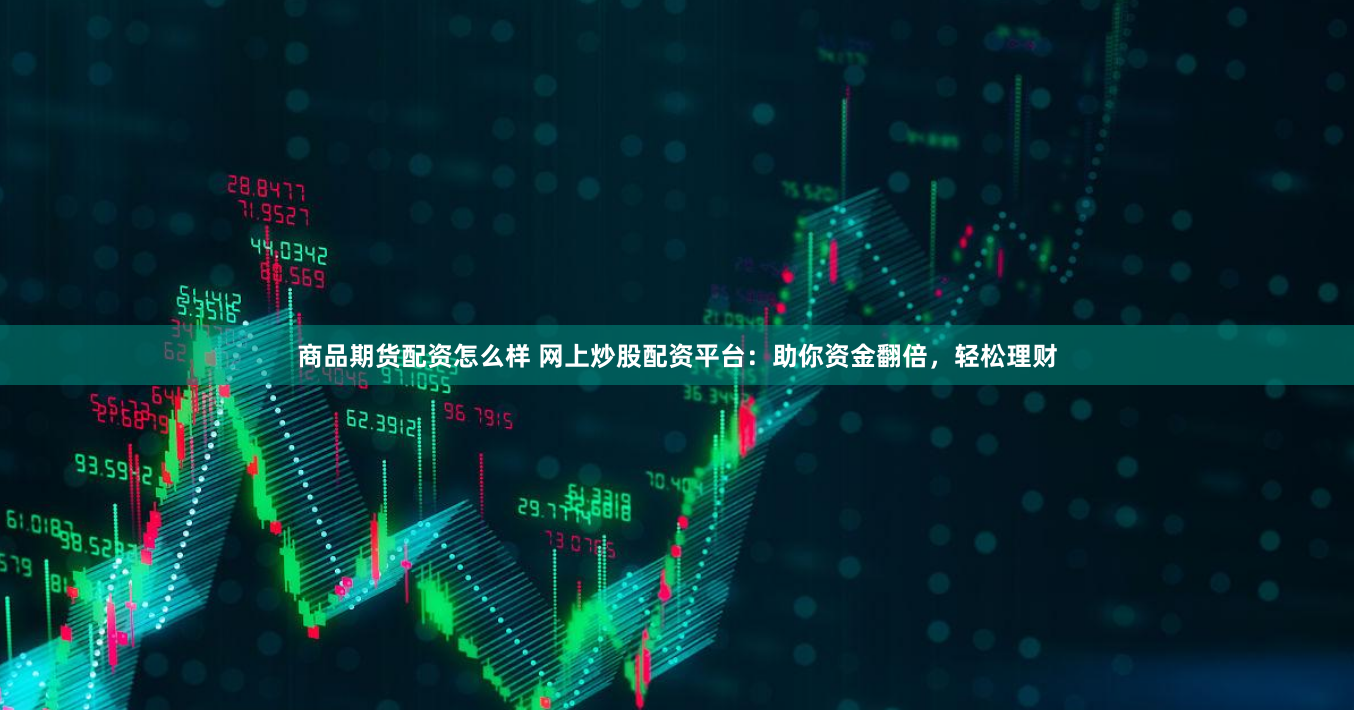 商品期货配资怎么样 网上炒股配资平台：助你资金翻倍，轻松理财