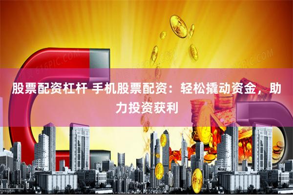 股票配资杠杆 手机股票配资：轻松撬动资金，助力投资获利
