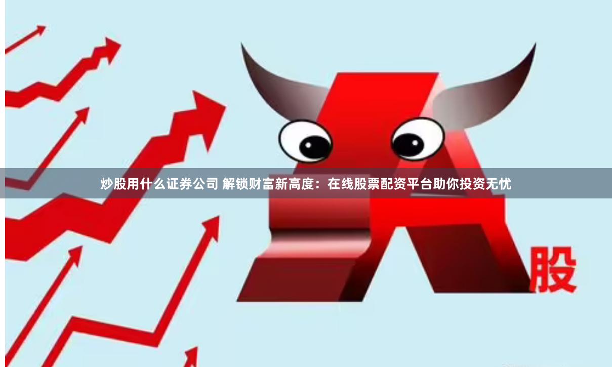 炒股用什么证券公司 解锁财富新高度：在线股票配资平台助你投资无忧