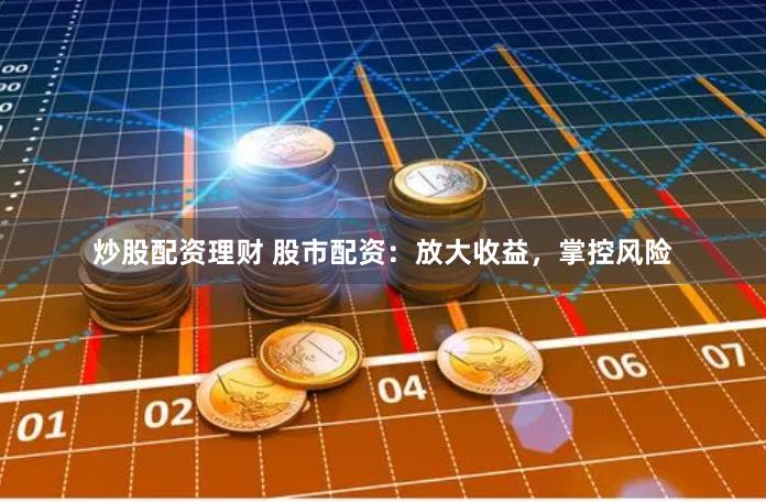 炒股配资理财 股市配资：放大收益，掌控风险