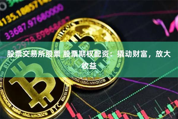 股票交易所股票 股票期权配资：撬动财富，放大收益
