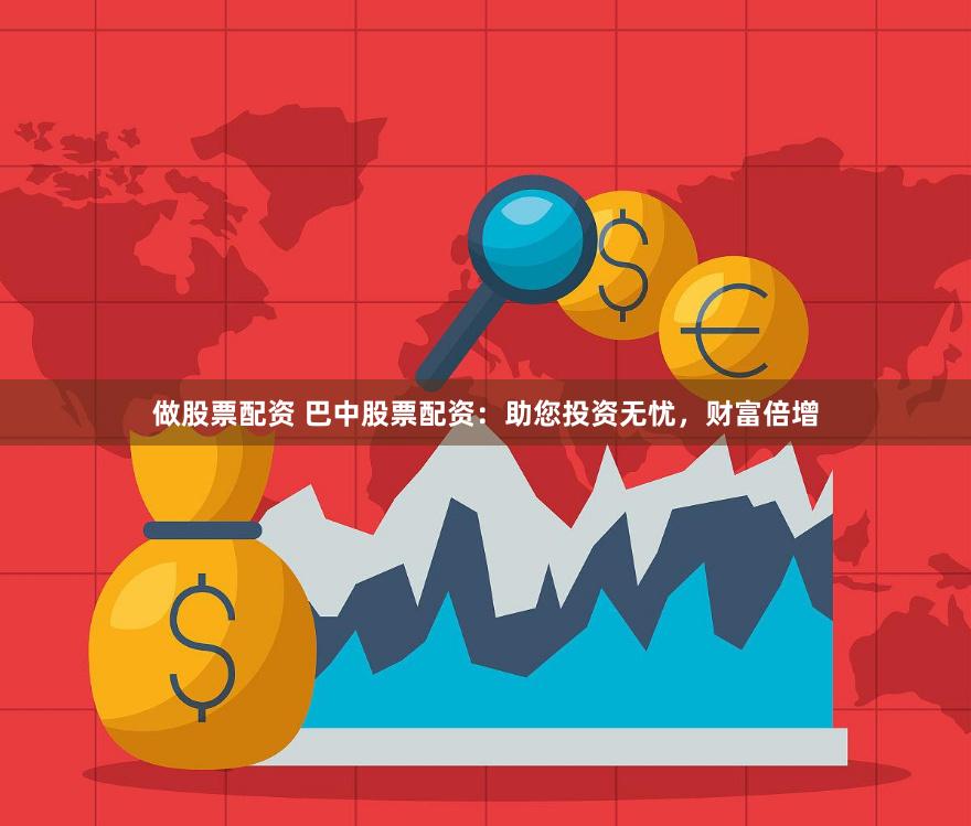 做股票配资 巴中股票配资：助您投资无忧，财富倍增