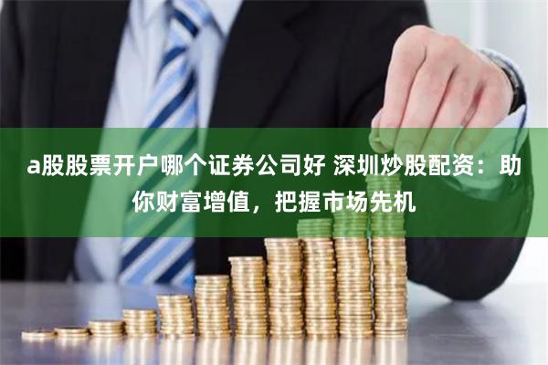 a股股票开户哪个证券公司好 深圳炒股配资：助你财富增值，把握市场先机