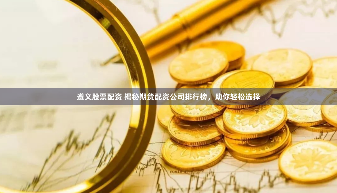 遵义股票配资 揭秘期货配资公司排行榜，助你轻松选择