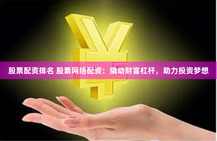 股票配资排名 股票网络配资：撬动财富杠杆，助力投资梦想