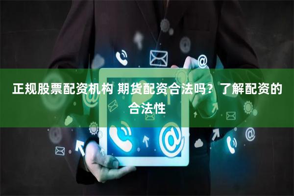 正规股票配资机构 期货配资合法吗？了解配资的合法性