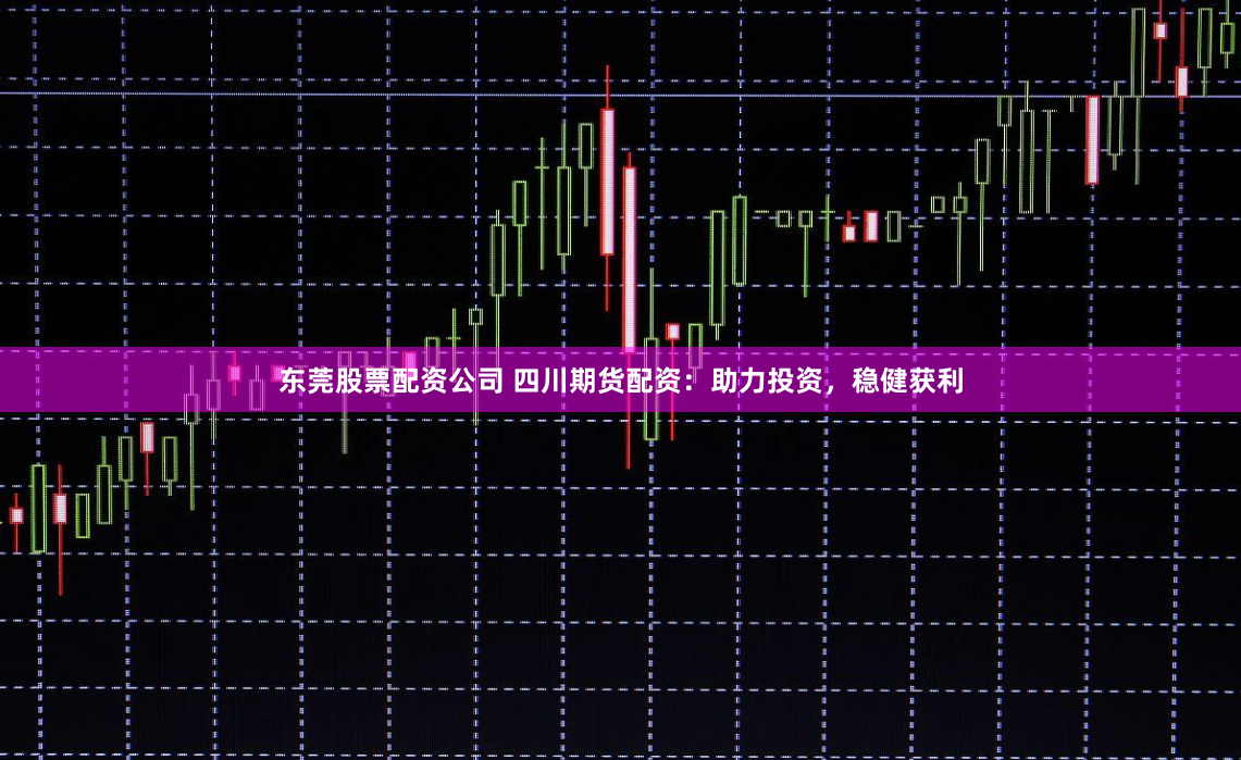 东莞股票配资公司 四川期货配资：助力投资，稳健获利