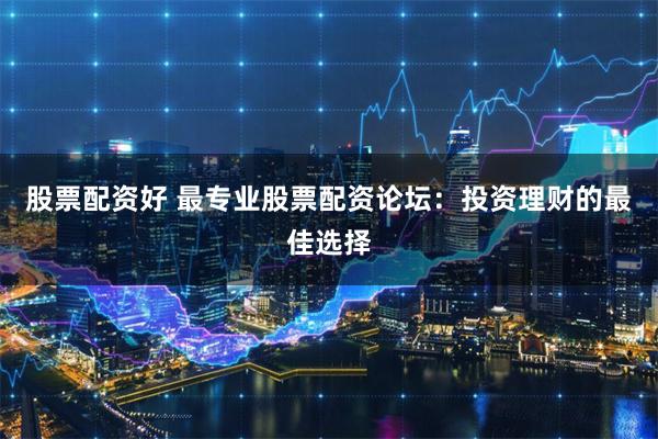 股票配资好 最专业股票配资论坛：投资理财的最佳选择