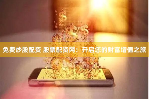 免费炒股配资 股票配资网：开启您的财富增值之旅