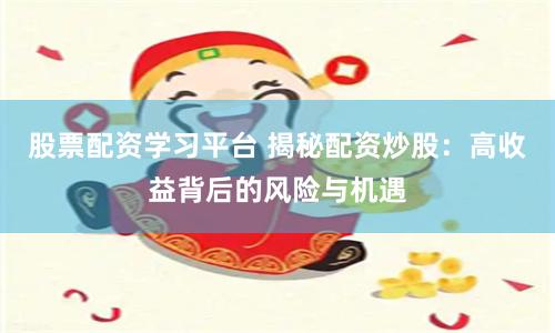 股票配资学习平台 揭秘配资炒股：高收益背后的风险与机遇