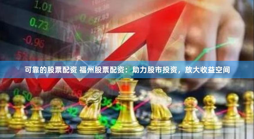 可靠的股票配资 福州股票配资：助力股市投资，放大收益空间
