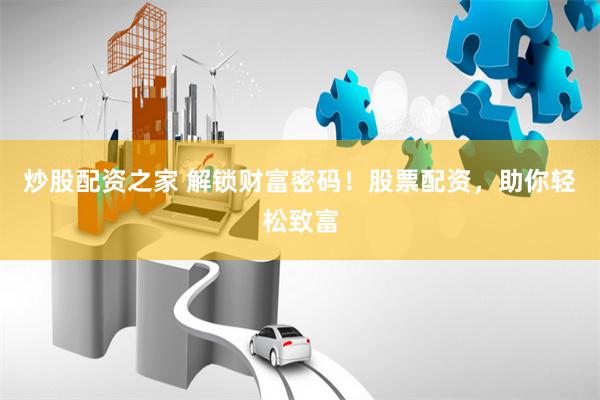 炒股配资之家 解锁财富密码！股票配资，助你轻松致富
