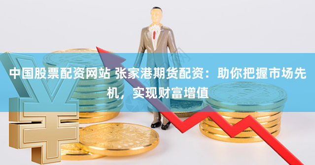 中国股票配资网站 张家港期货配资：助你把握市场先机，实现财富增值
