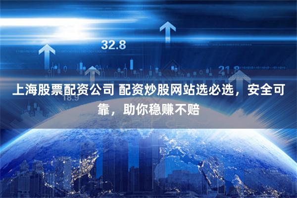 上海股票配资公司 配资炒股网站选必选，安全可靠，助你稳赚不赔