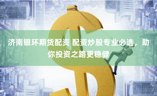 济南银环期货配资 配资炒股专业必选，助你投资之路更稳健