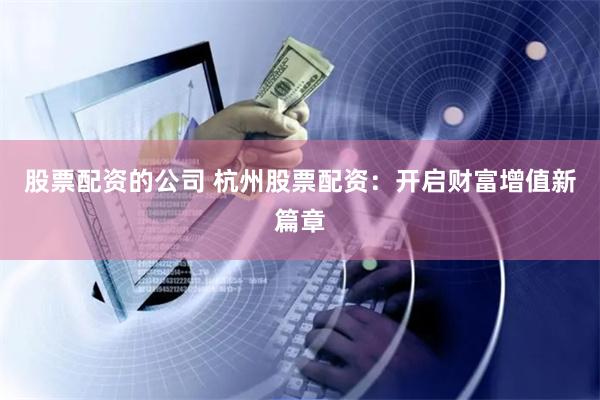 股票配资的公司 杭州股票配资：开启财富增值新篇章