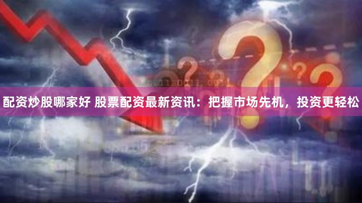 配资炒股哪家好 股票配资最新资讯：把握市场先机，投资更轻松