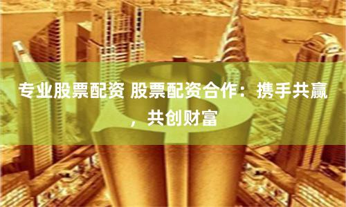 专业股票配资 股票配资合作：携手共赢，共创财富