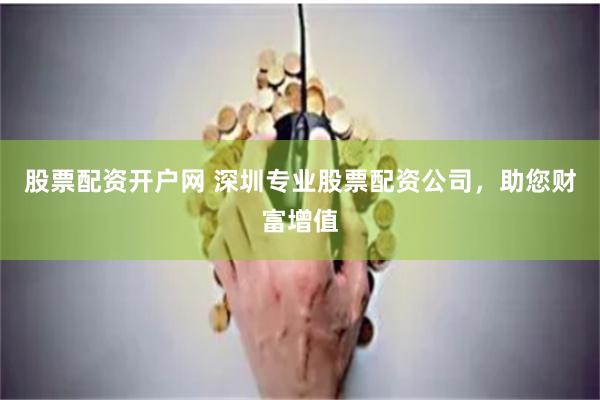 股票配资开户网 深圳专业股票配资公司，助您财富增值