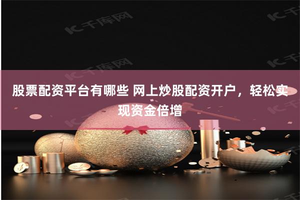 股票配资平台有哪些 网上炒股配资开户,轻松实现资金倍增