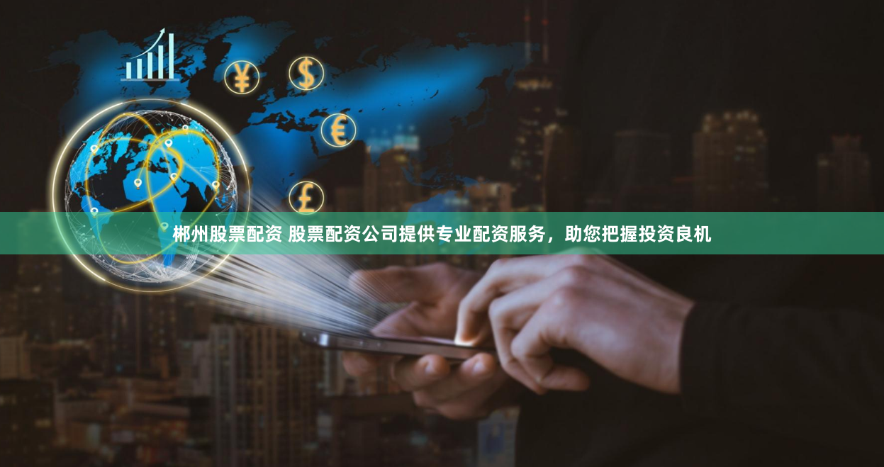郴州股票配资 股票配资公司提供专业配资服务,助您把握投资良机