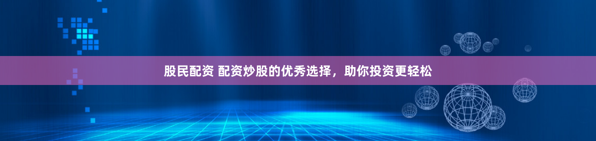 股民配资 配资炒股的优秀选择,助你投资更轻松