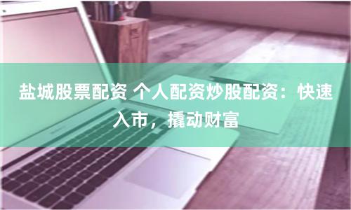 盐城股票配资 个人配资炒股配资：快速入市，撬动财富