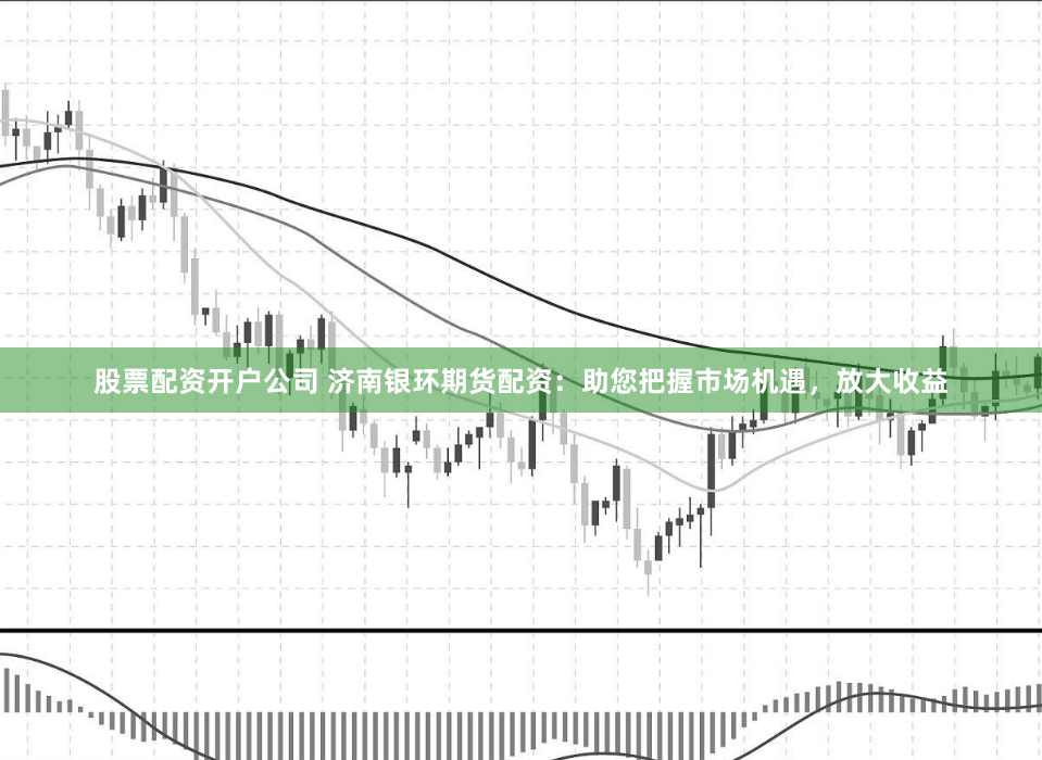 股票配资开户公司 济南银环期货配资:助您把握市场机遇,放大收益