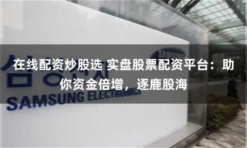 在线配资炒股选 实盘股票配资平台：助你资金倍增，逐鹿股海