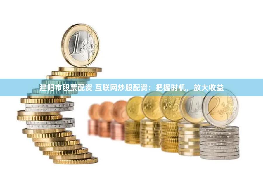 建阳市股票配资 互联网炒股配资：把握时机，放大收益