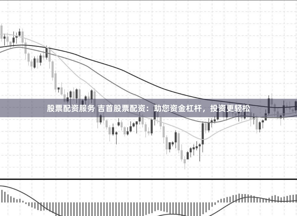 股票配资服务 吉首股票配资：助您资金杠杆，投资更轻松
