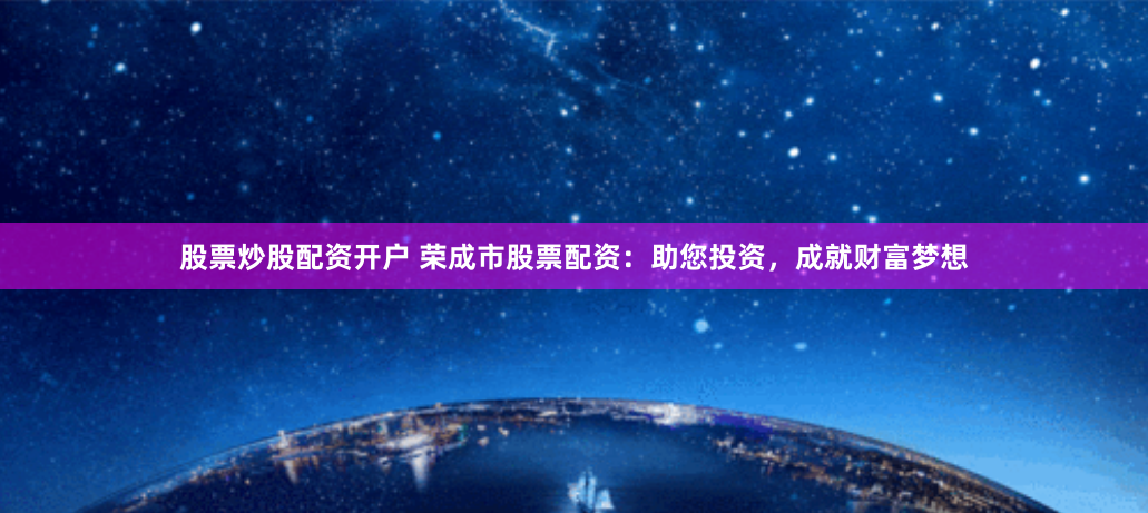 股票炒股配资开户 荣成市股票配资:助您投资,成就财富梦想