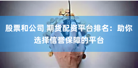 股票和公司 期货配资平台排名：助你选择信誉保障的平台
