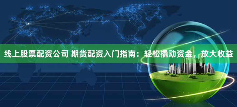 线上股票配资公司 期货配资入门指南:轻松撬动资金,放大收益