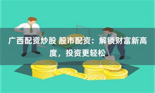 广西配资炒股 股市配资：解锁财富新高度，投资更轻松
