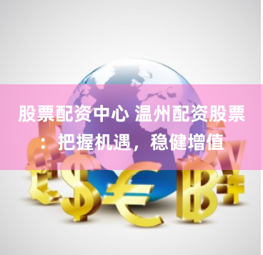 股票配资中心 温州配资股票：把握机遇，稳健增值