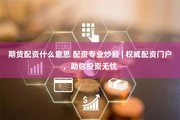 期货配资什么意思 配资专业炒股 | 权威配资门户，助你投资无忧